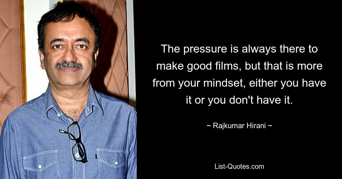 The pressure is always there to make good films, but that is more from your mindset, either you have it or you don't have it. — © Rajkumar Hirani