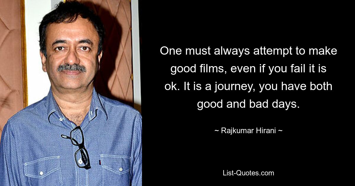 One must always attempt to make good films, even if you fail it is ok. It is a journey, you have both good and bad days. — © Rajkumar Hirani