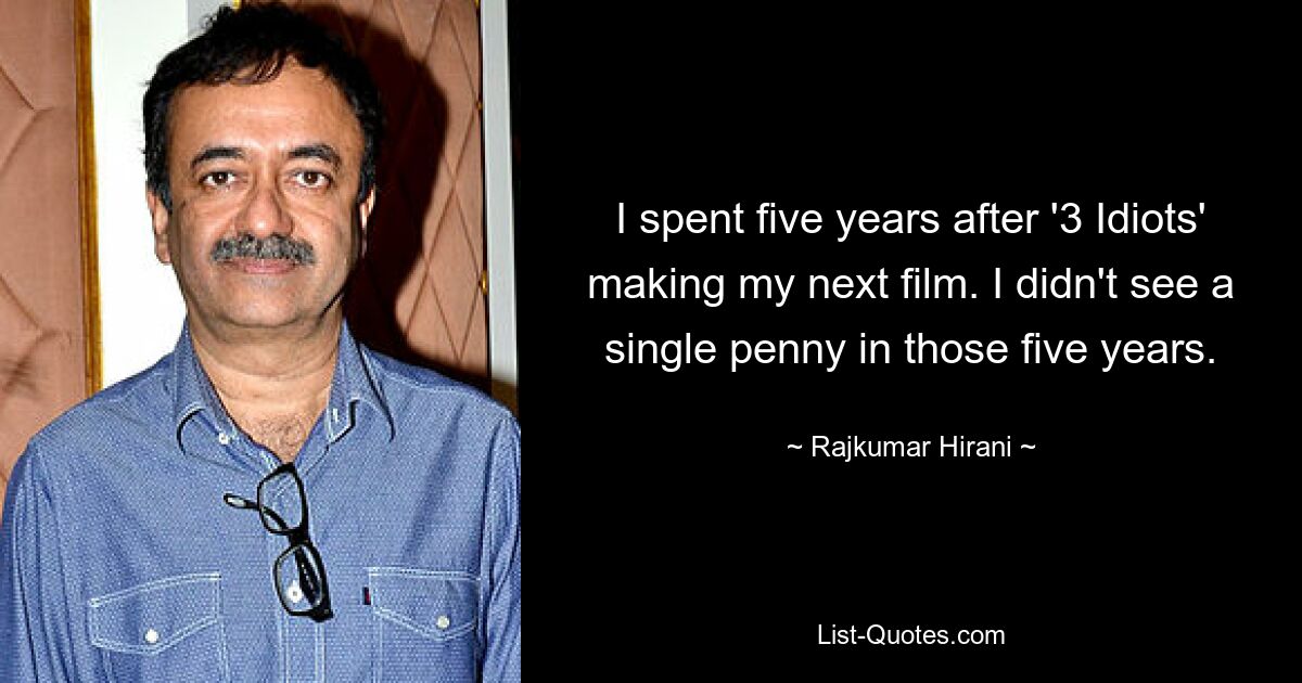 I spent five years after '3 Idiots' making my next film. I didn't see a single penny in those five years. — © Rajkumar Hirani