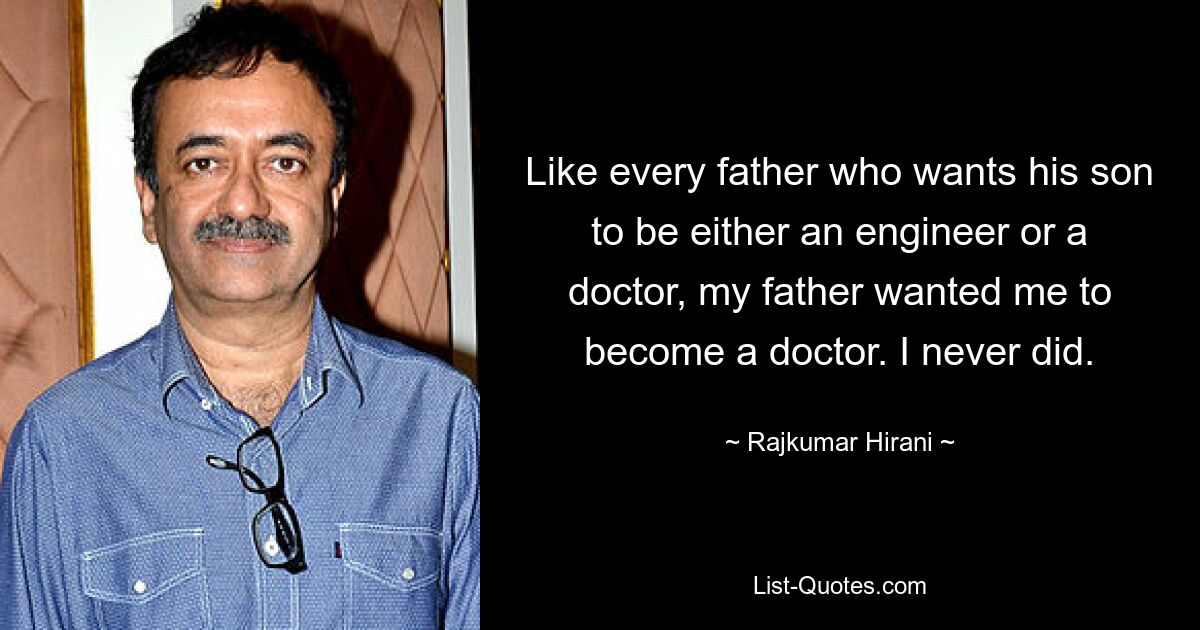 Like every father who wants his son to be either an engineer or a doctor, my father wanted me to become a doctor. I never did. — © Rajkumar Hirani