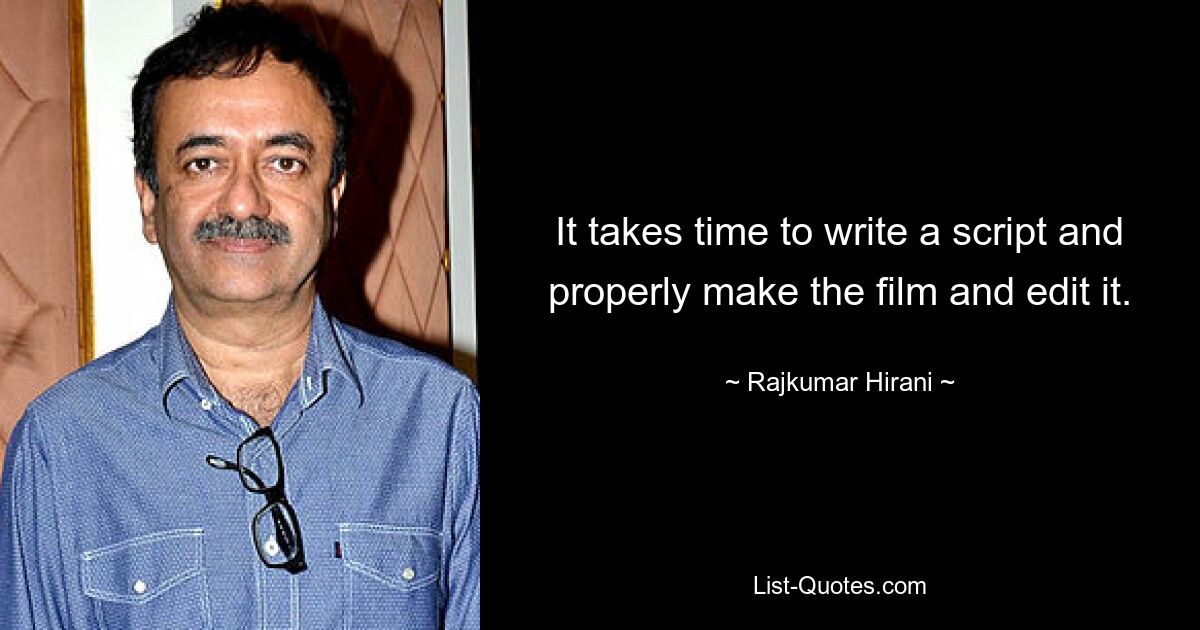 It takes time to write a script and properly make the film and edit it. — © Rajkumar Hirani