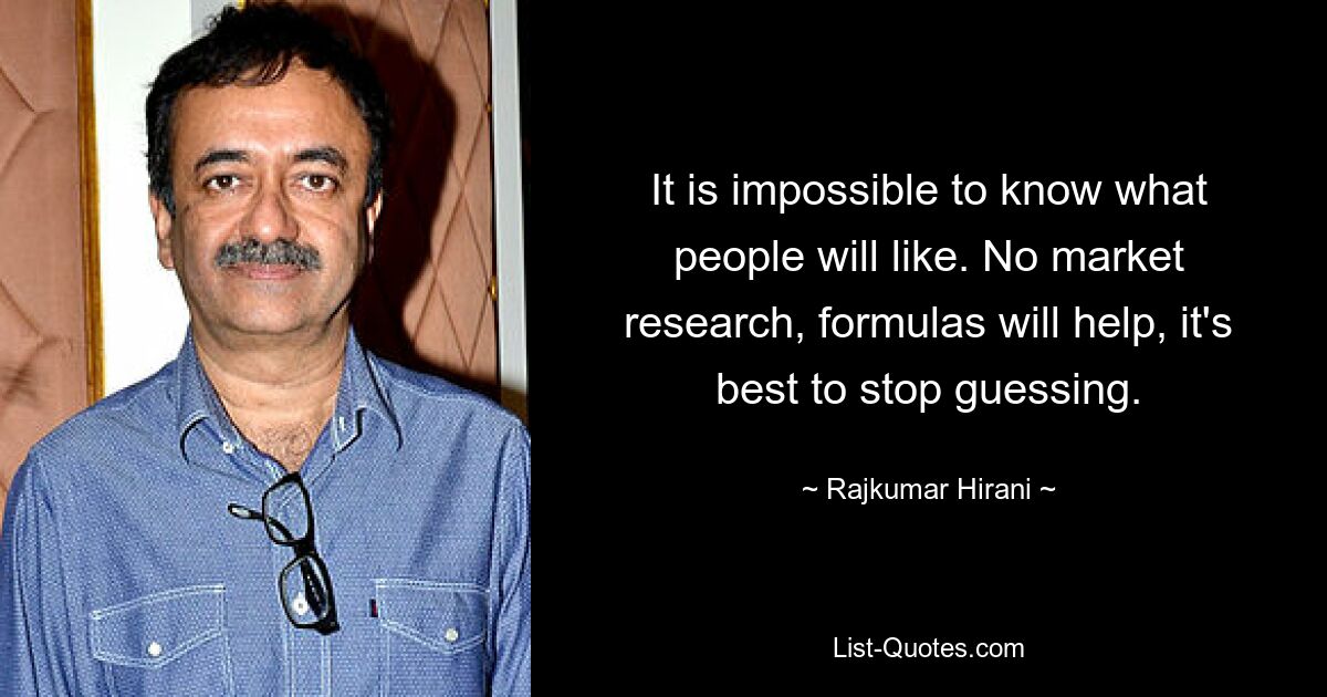 It is impossible to know what people will like. No market research, formulas will help, it's best to stop guessing. — © Rajkumar Hirani