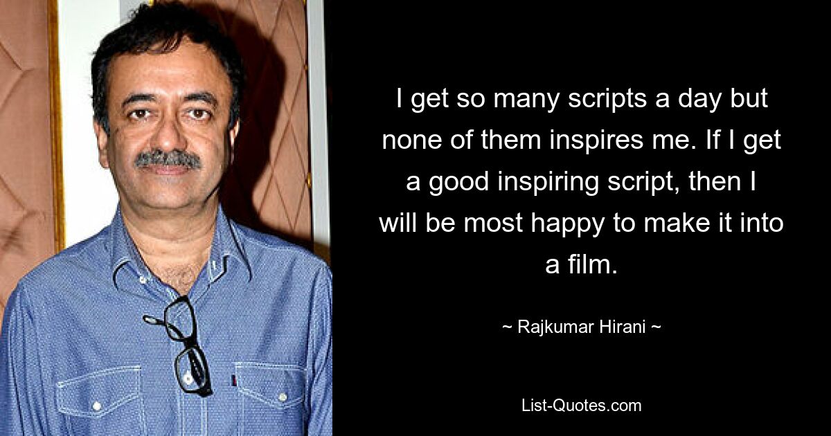 I get so many scripts a day but none of them inspires me. If I get a good inspiring script, then I will be most happy to make it into a film. — © Rajkumar Hirani