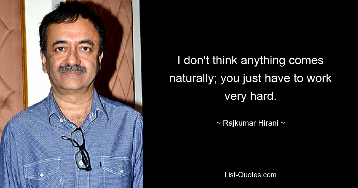 I don't think anything comes naturally; you just have to work very hard. — © Rajkumar Hirani