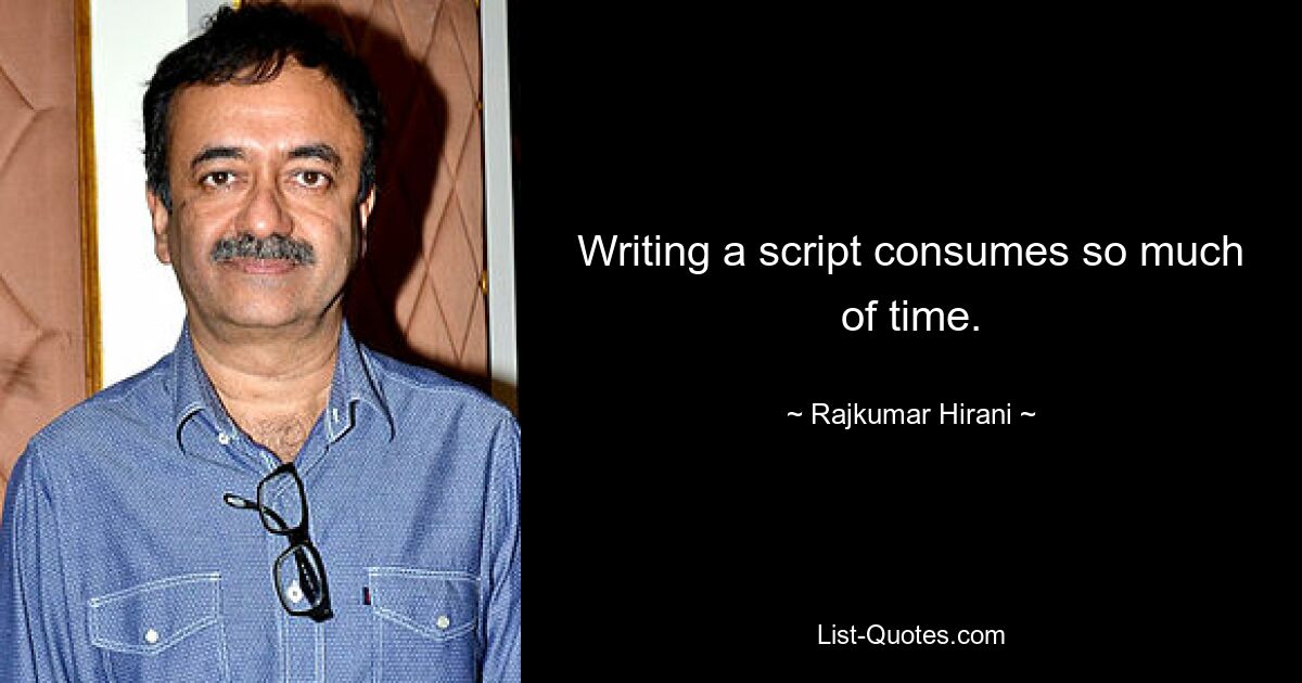 Writing a script consumes so much of time. — © Rajkumar Hirani