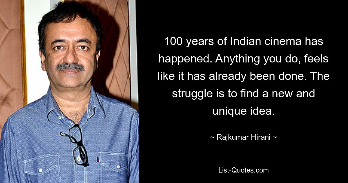 100 years of Indian cinema has happened. Anything you do, feels like it has already been done. The struggle is to find a new and unique idea. — © Rajkumar Hirani