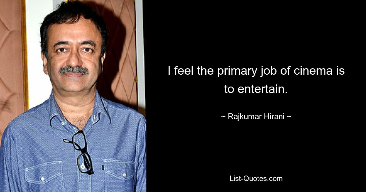 I feel the primary job of cinema is to entertain. — © Rajkumar Hirani