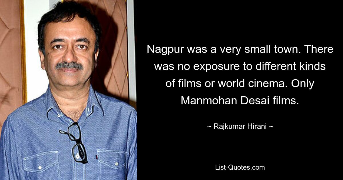 Nagpur was a very small town. There was no exposure to different kinds of films or world cinema. Only Manmohan Desai films. — © Rajkumar Hirani