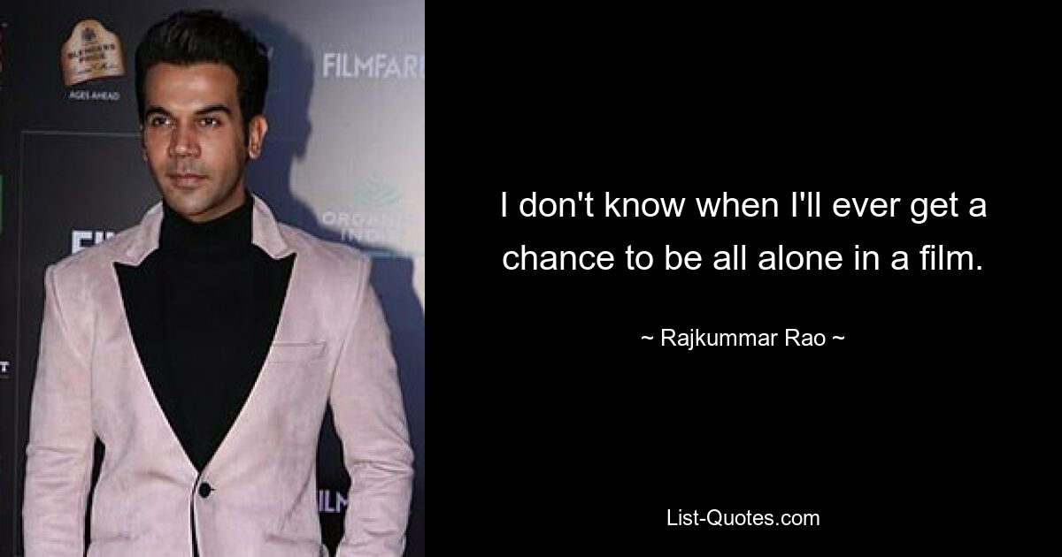 I don't know when I'll ever get a chance to be all alone in a film. — © Rajkummar Rao