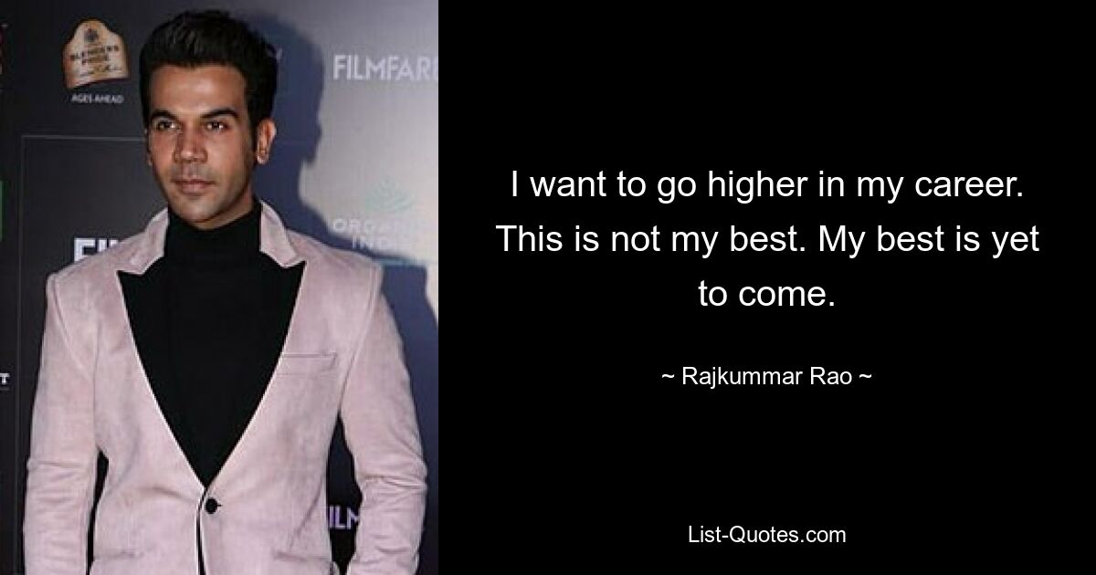 I want to go higher in my career. This is not my best. My best is yet to come. — © Rajkummar Rao