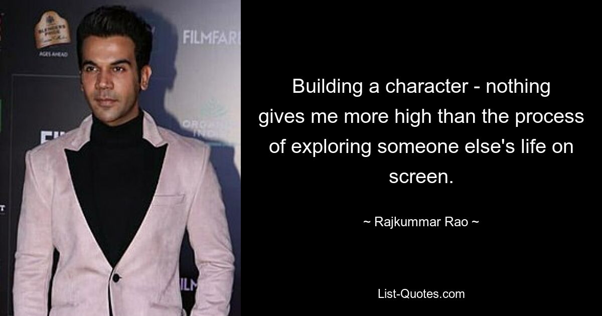 Building a character - nothing gives me more high than the process of exploring someone else's life on screen. — © Rajkummar Rao