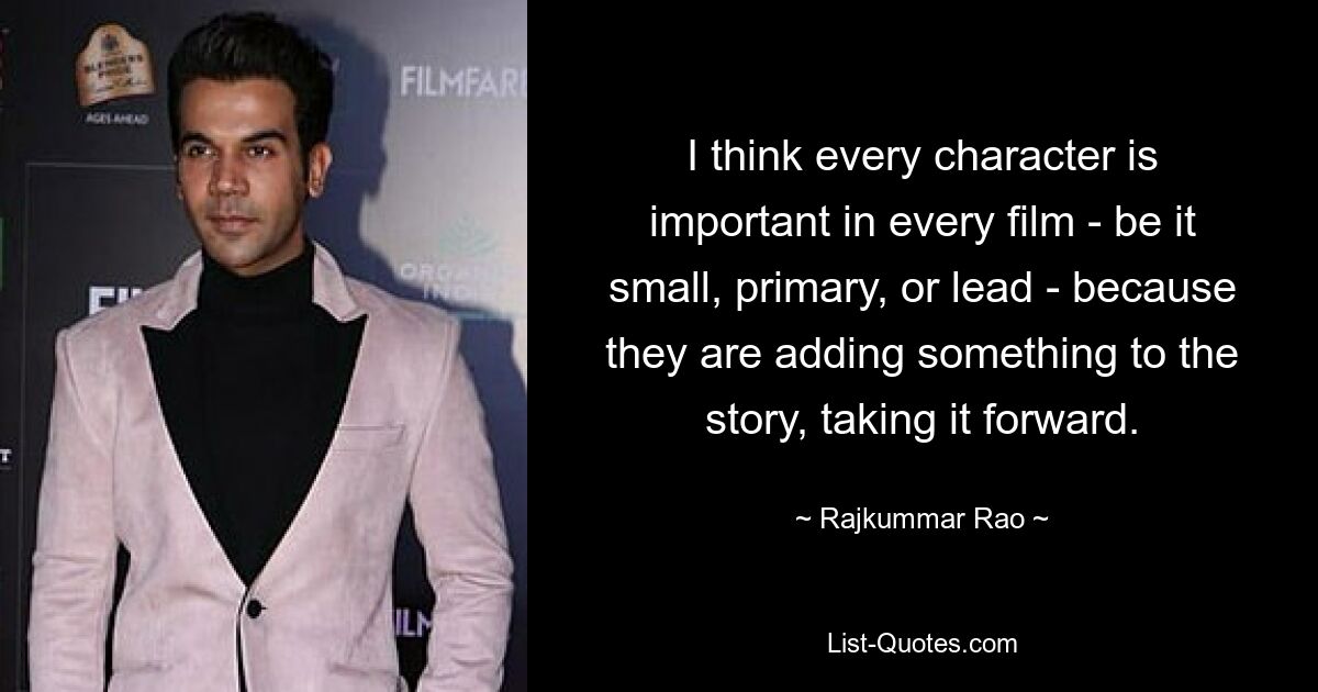 I think every character is important in every film - be it small, primary, or lead - because they are adding something to the story, taking it forward. — © Rajkummar Rao