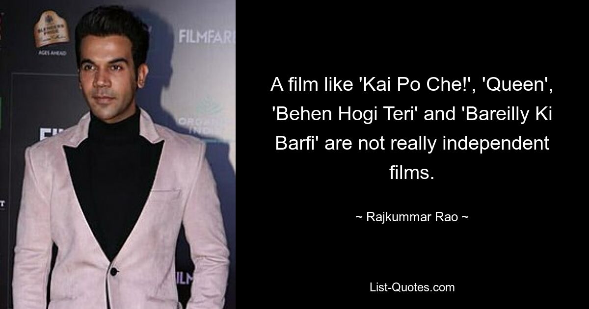 A film like 'Kai Po Che!', 'Queen', 'Behen Hogi Teri' and 'Bareilly Ki Barfi' are not really independent films. — © Rajkummar Rao