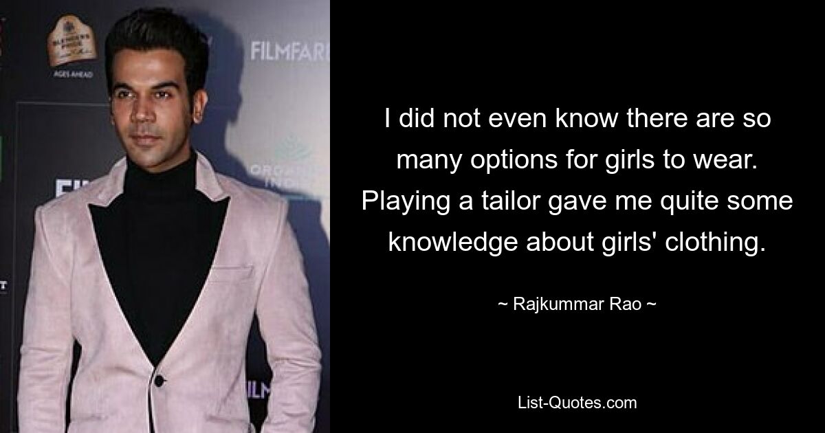 I did not even know there are so many options for girls to wear. Playing a tailor gave me quite some knowledge about girls' clothing. — © Rajkummar Rao