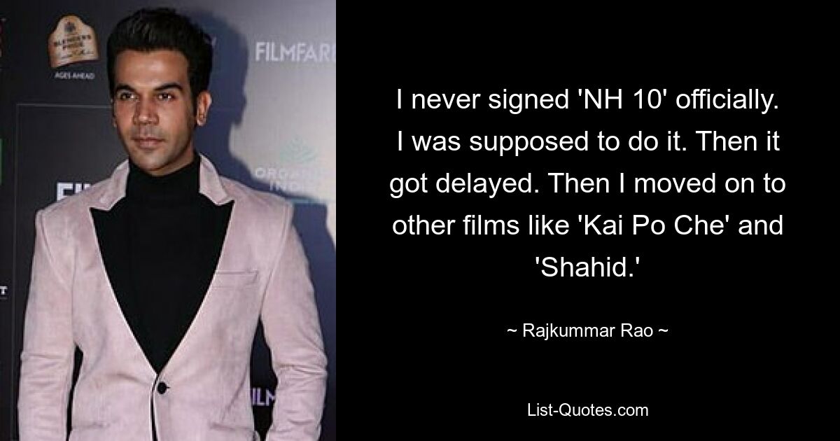 I never signed 'NH 10' officially. I was supposed to do it. Then it got delayed. Then I moved on to other films like 'Kai Po Che' and 'Shahid.' — © Rajkummar Rao