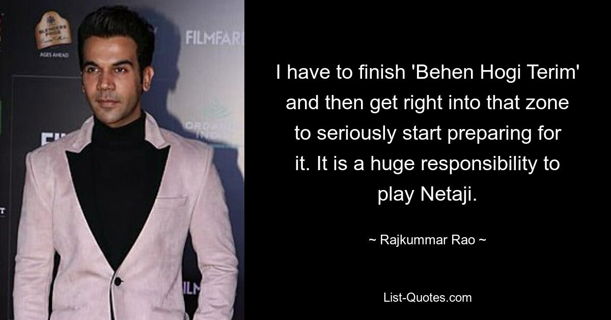 I have to finish 'Behen Hogi Terim' and then get right into that zone to seriously start preparing for it. It is a huge responsibility to play Netaji. — © Rajkummar Rao