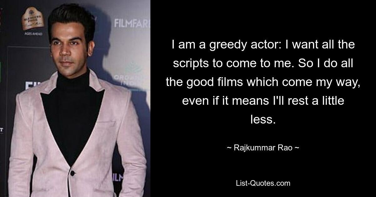 I am a greedy actor: I want all the scripts to come to me. So I do all the good films which come my way, even if it means I'll rest a little less. — © Rajkummar Rao