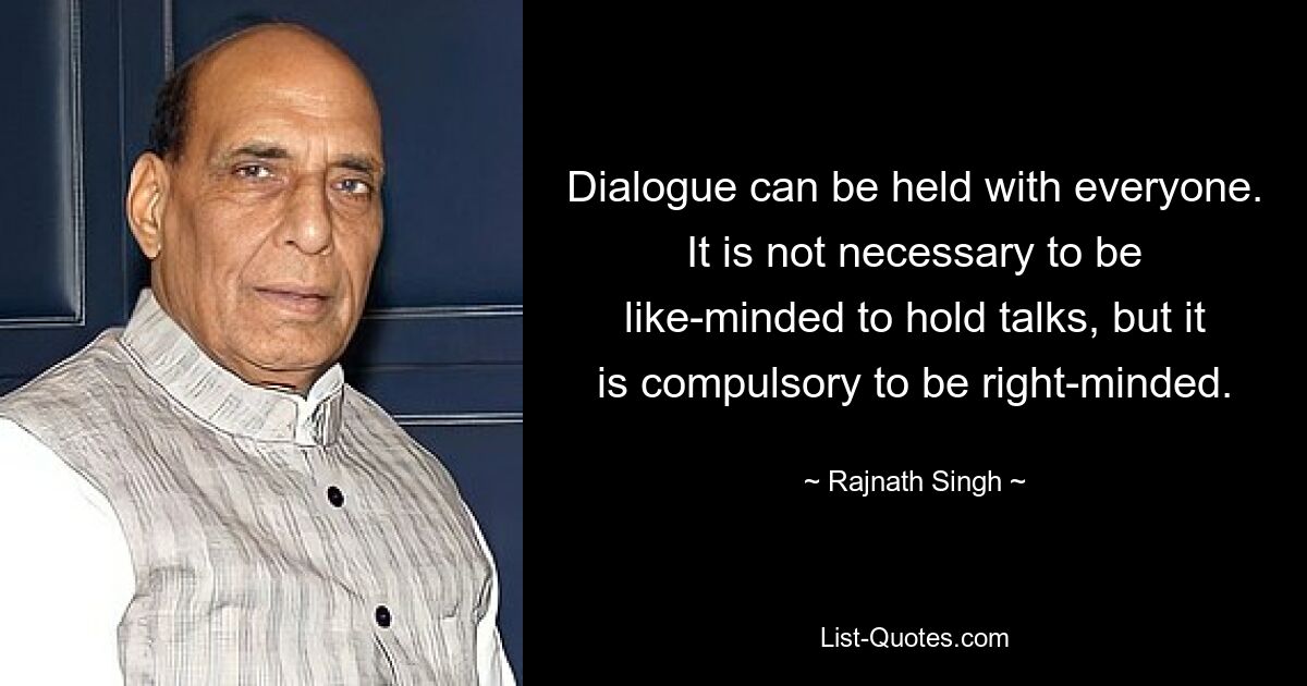 Dialogue can be held with everyone. It is not necessary to be like-minded to hold talks, but it is compulsory to be right-minded. — © Rajnath Singh