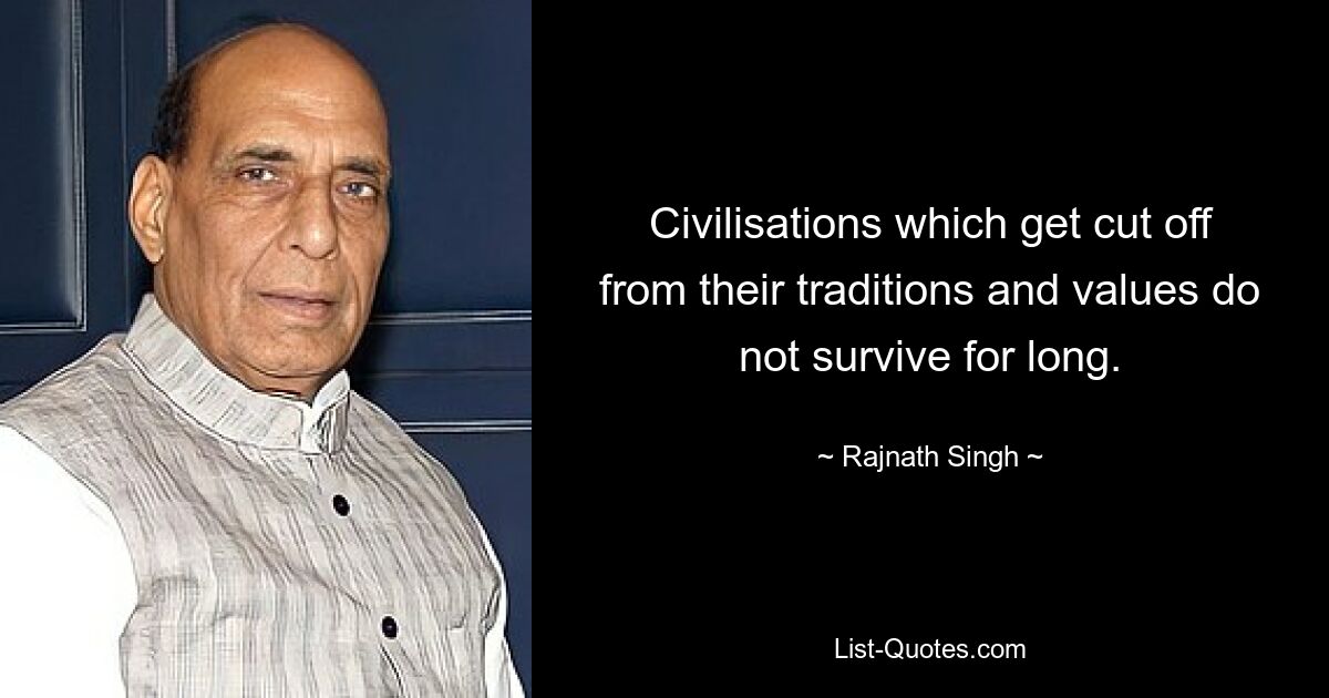 Civilisations which get cut off from their traditions and values do not survive for long. — © Rajnath Singh