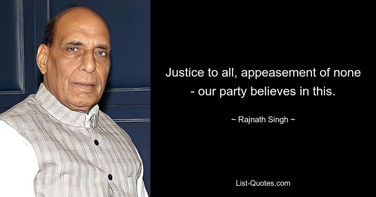 Justice to all, appeasement of none - our party believes in this. — © Rajnath Singh