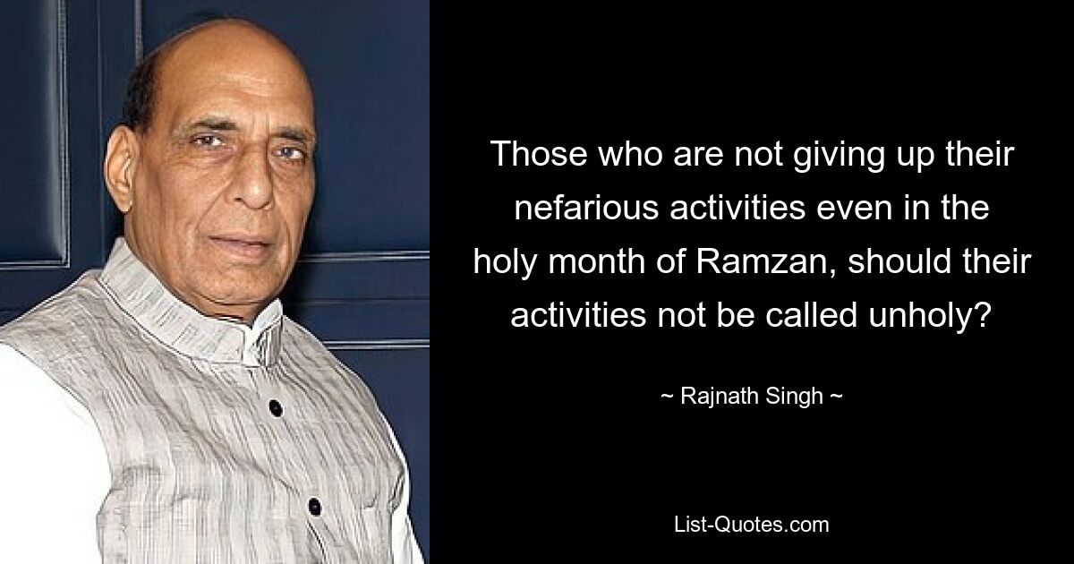 Those who are not giving up their nefarious activities even in the holy month of Ramzan, should their activities not be called unholy? — © Rajnath Singh