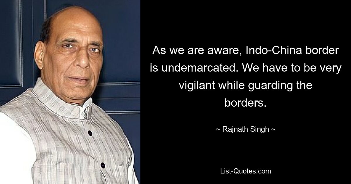 As we are aware, Indo-China border is undemarcated. We have to be very vigilant while guarding the borders. — © Rajnath Singh