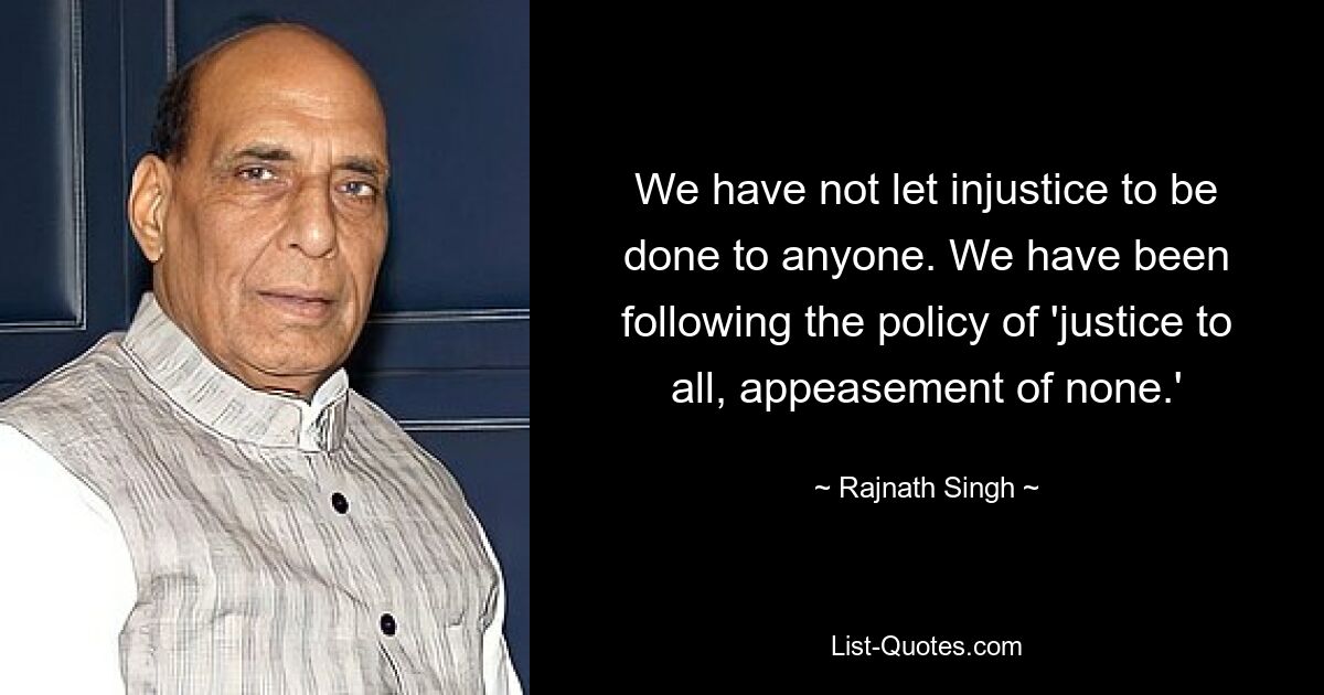 We have not let injustice to be done to anyone. We have been following the policy of 'justice to all, appeasement of none.' — © Rajnath Singh