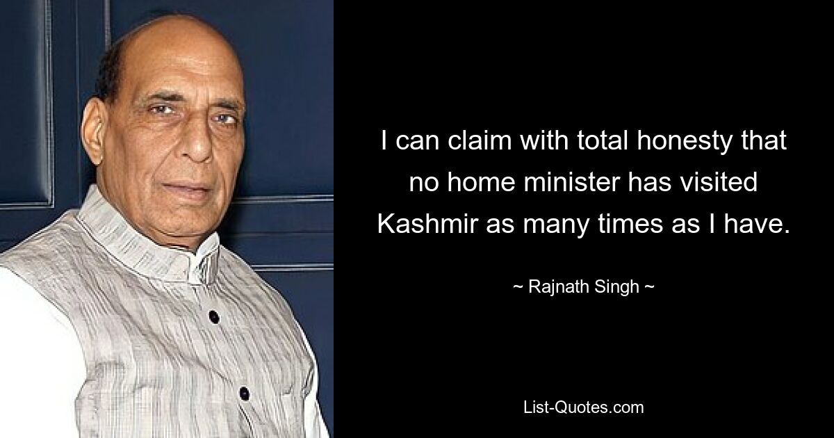 I can claim with total honesty that no home minister has visited Kashmir as many times as I have. — © Rajnath Singh