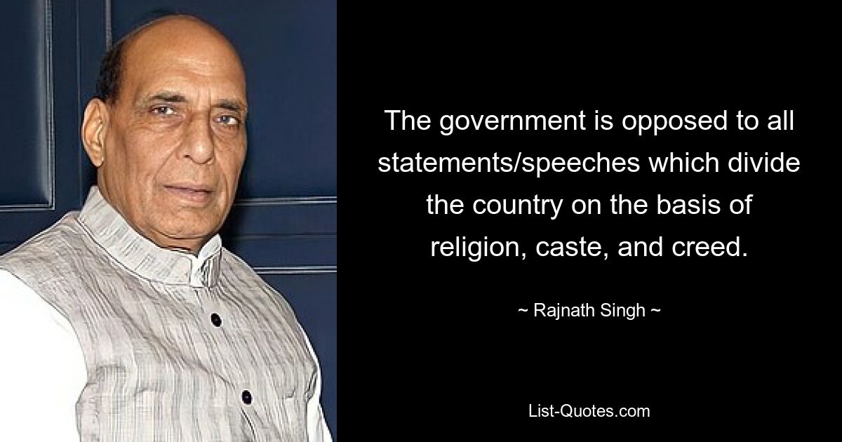 The government is opposed to all statements/speeches which divide the country on the basis of religion, caste, and creed. — © Rajnath Singh