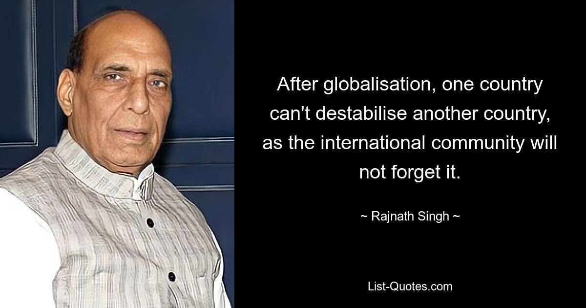 After globalisation, one country can't destabilise another country, as the international community will not forget it. — © Rajnath Singh