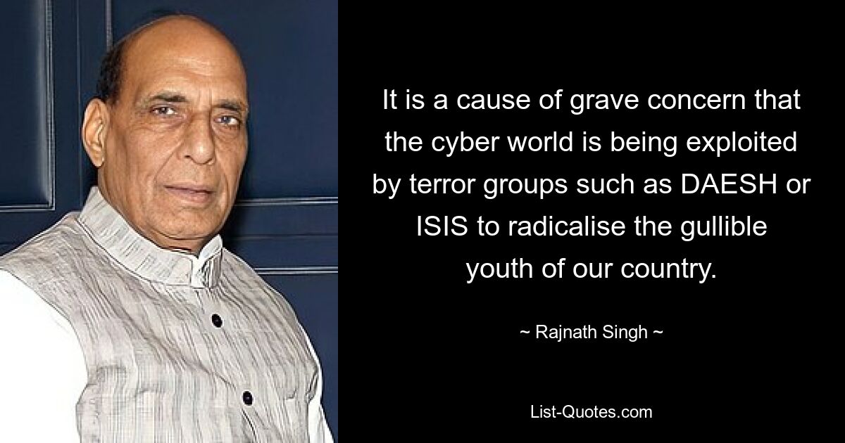 It is a cause of grave concern that the cyber world is being exploited by terror groups such as DAESH or ISIS to radicalise the gullible youth of our country. — © Rajnath Singh