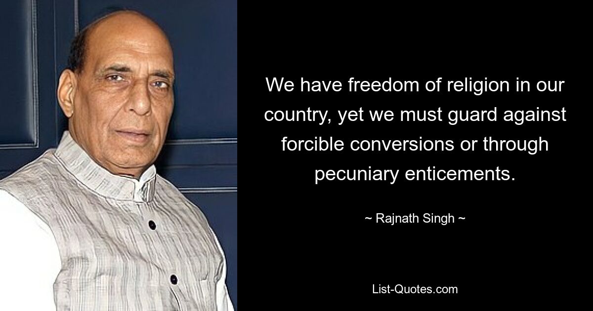 We have freedom of religion in our country, yet we must guard against forcible conversions or through pecuniary enticements. — © Rajnath Singh