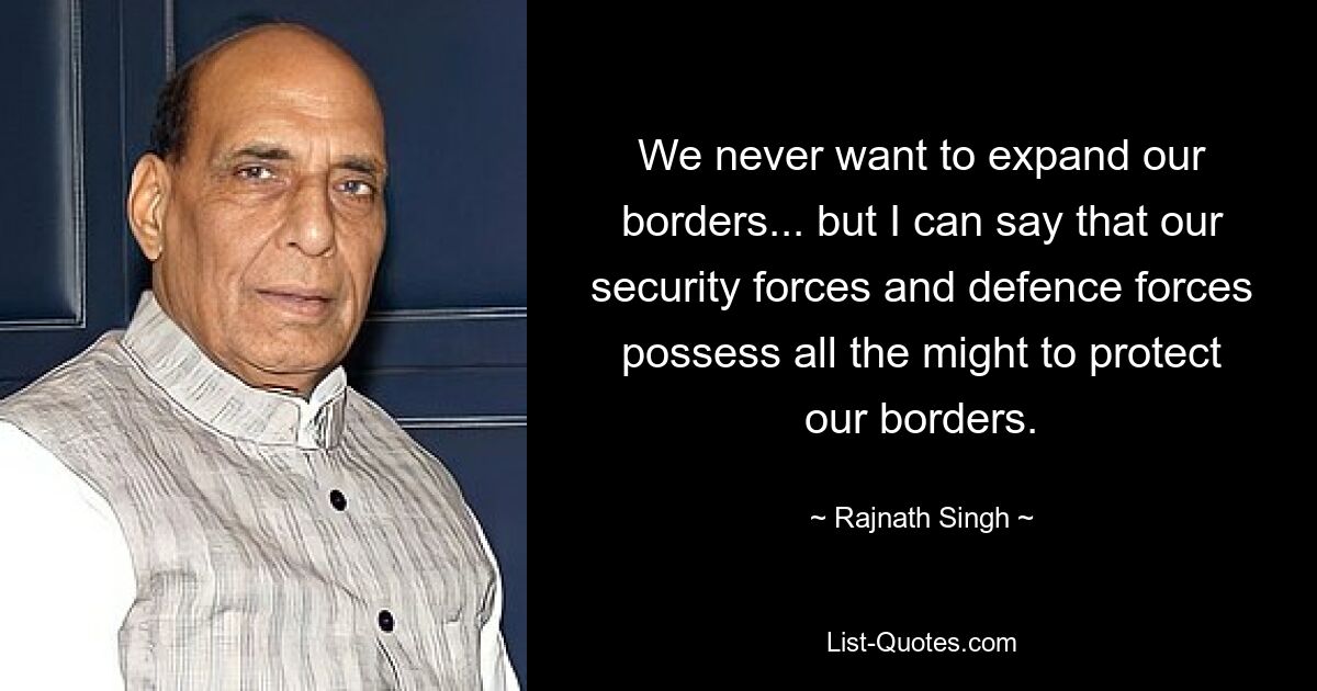 We never want to expand our borders... but I can say that our security forces and defence forces possess all the might to protect our borders. — © Rajnath Singh