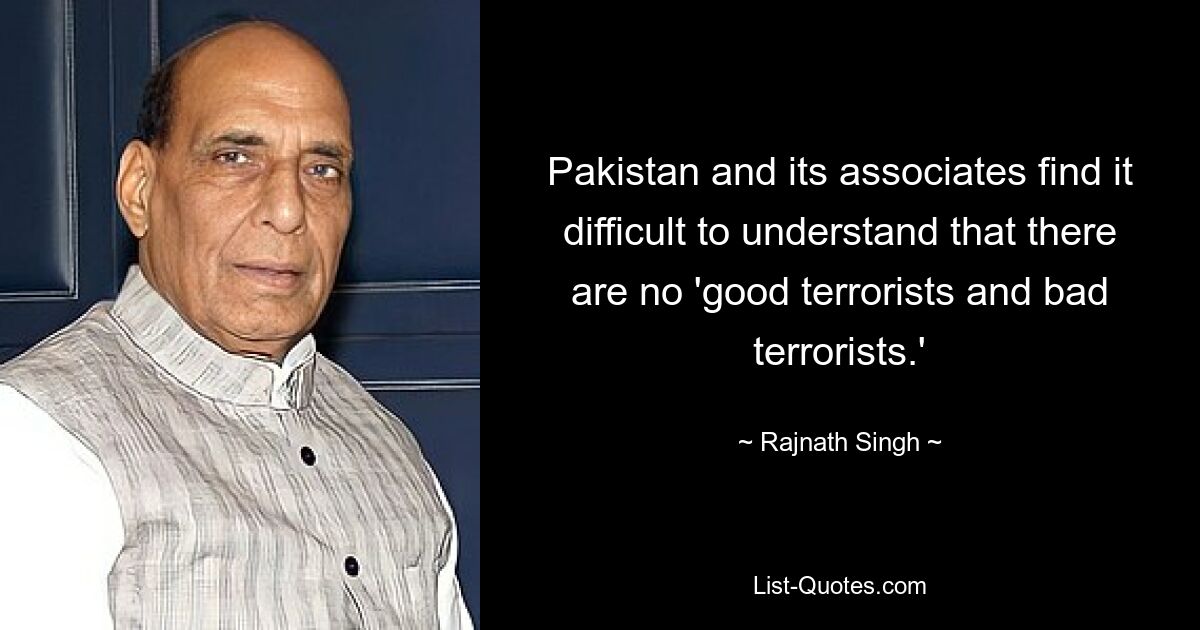 Pakistan and its associates find it difficult to understand that there are no 'good terrorists and bad terrorists.' — © Rajnath Singh