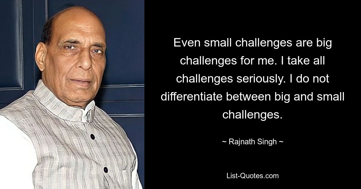 Even small challenges are big challenges for me. I take all challenges seriously. I do not differentiate between big and small challenges. — © Rajnath Singh