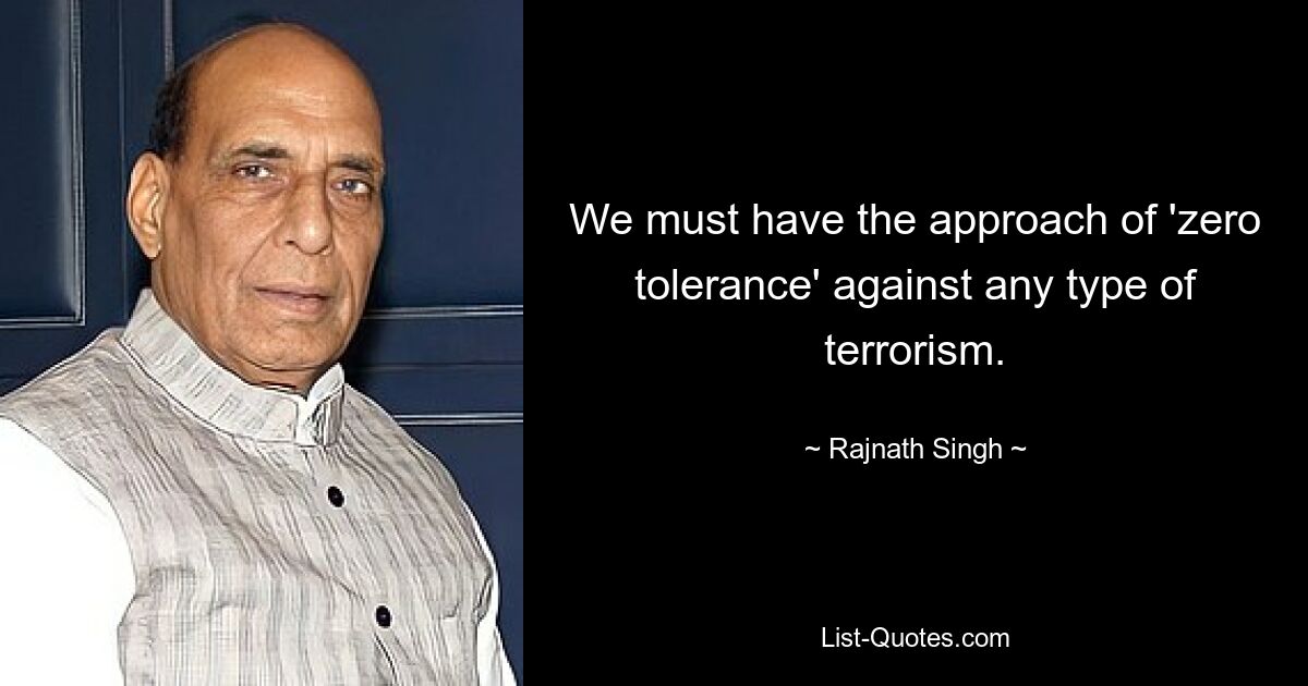 We must have the approach of 'zero tolerance' against any type of terrorism. — © Rajnath Singh