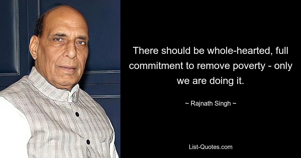 There should be whole-hearted, full commitment to remove poverty - only we are doing it. — © Rajnath Singh