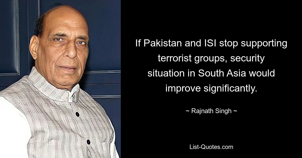 If Pakistan and ISI stop supporting terrorist groups, security situation in South Asia would improve significantly. — © Rajnath Singh