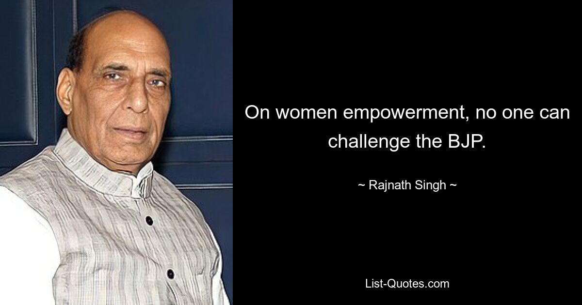 On women empowerment, no one can challenge the BJP. — © Rajnath Singh