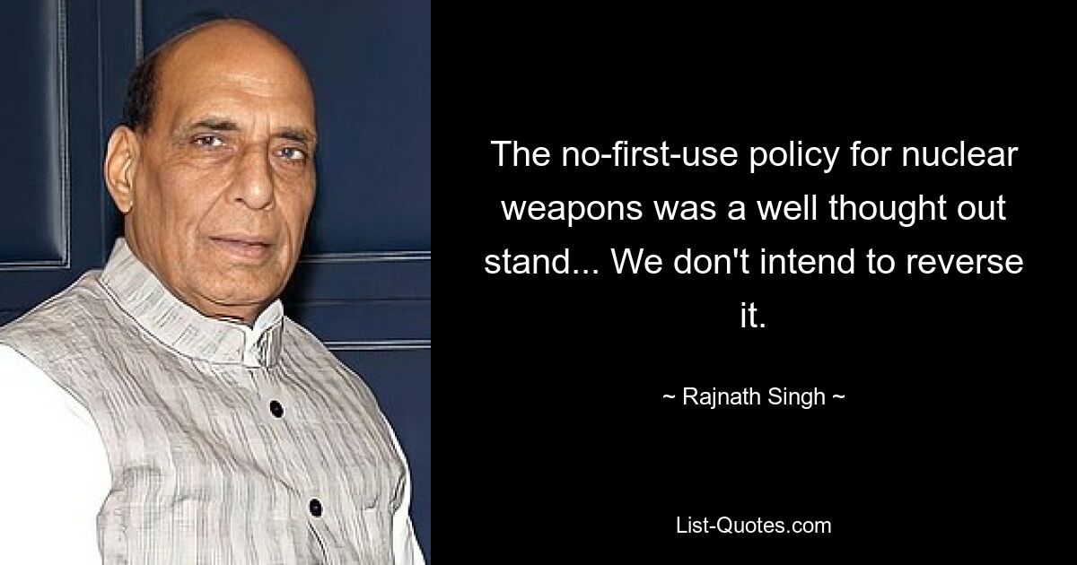 The no-first-use policy for nuclear weapons was a well thought out stand... We don't intend to reverse it. — © Rajnath Singh