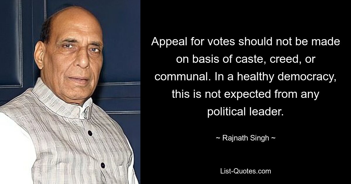 Appeal for votes should not be made on basis of caste, creed, or communal. In a healthy democracy, this is not expected from any political leader. — © Rajnath Singh