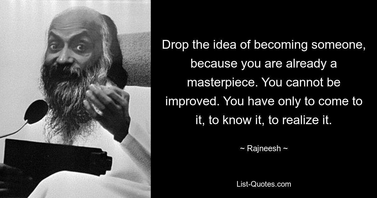 Drop the idea of becoming someone, because you are already a masterpiece. You cannot be improved. You have only to come to it, to know it, to realize it. — © Rajneesh