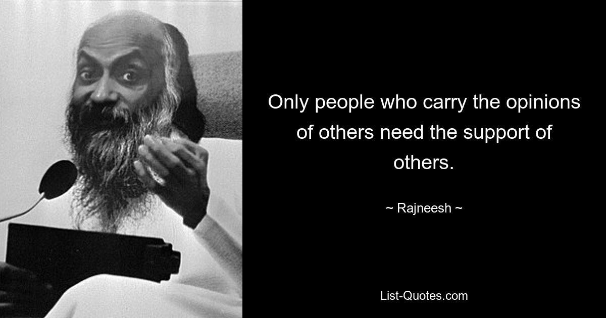 Only people who carry the opinions of others need the support of others. — © Rajneesh