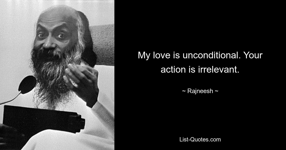 My love is unconditional. Your action is irrelevant. — © Rajneesh