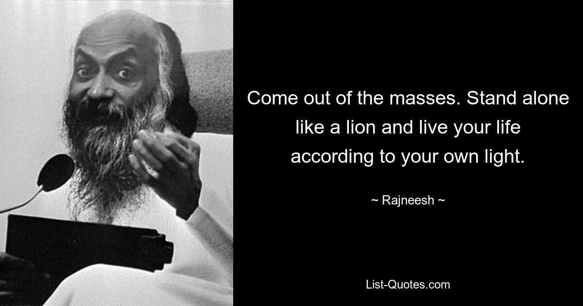 Come out of the masses. Stand alone like a lion and live your life according to your own light. — © Rajneesh