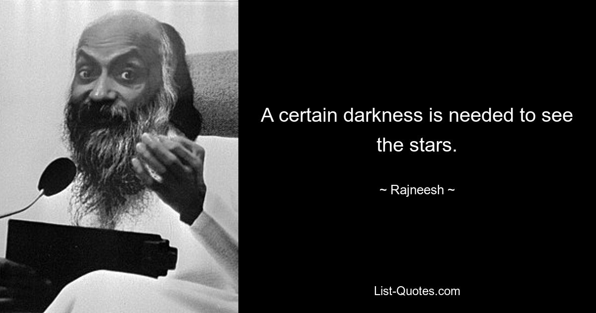 A certain darkness is needed to see the stars. — © Rajneesh