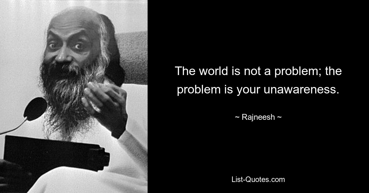 The world is not a problem; the problem is your unawareness. — © Rajneesh