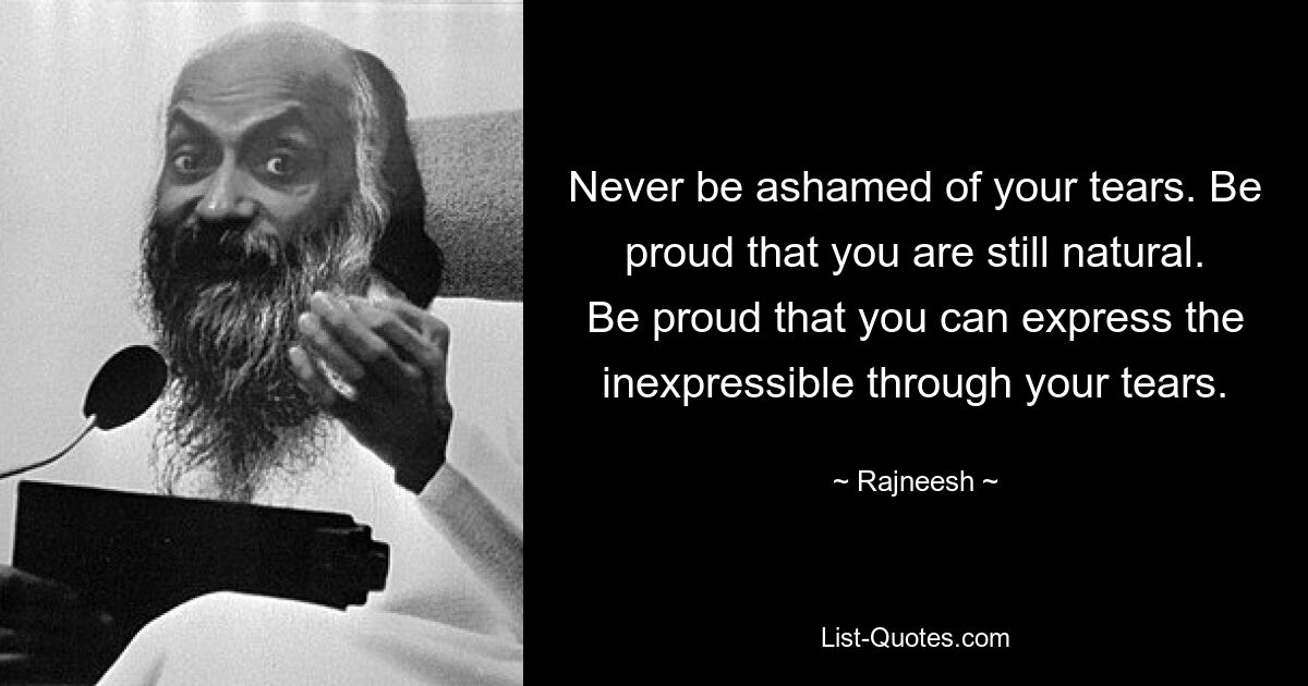 Never be ashamed of your tears. Be proud that you are still natural. Be proud that you can express the inexpressible through your tears. — © Rajneesh