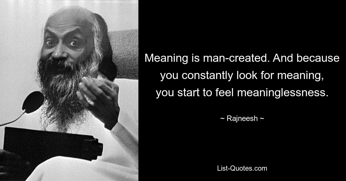 Meaning is man-created. And because you constantly look for meaning, you start to feel meaninglessness. — © Rajneesh