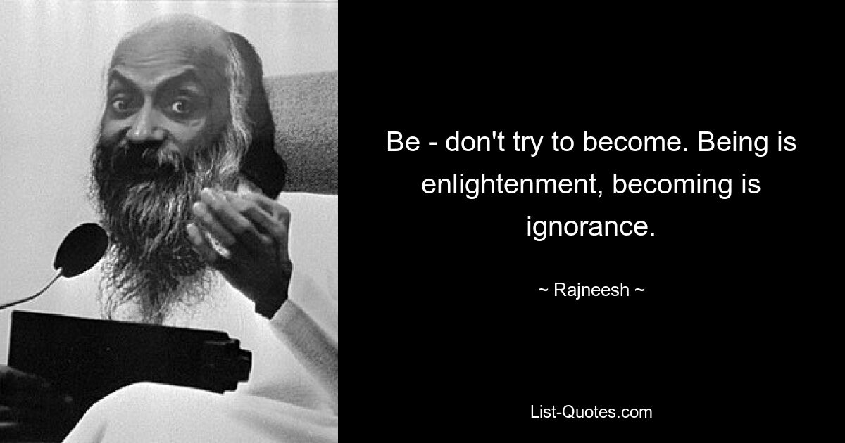 Be - don't try to become. Being is enlightenment, becoming is ignorance. — © Rajneesh